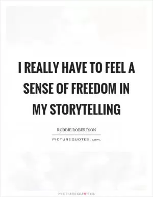 I really have to feel a sense of freedom in my storytelling Picture Quote #1