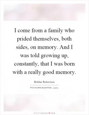 I come from a family who prided themselves, both sides, on memory. And I was told growing up, constantly, that I was born with a really good memory Picture Quote #1