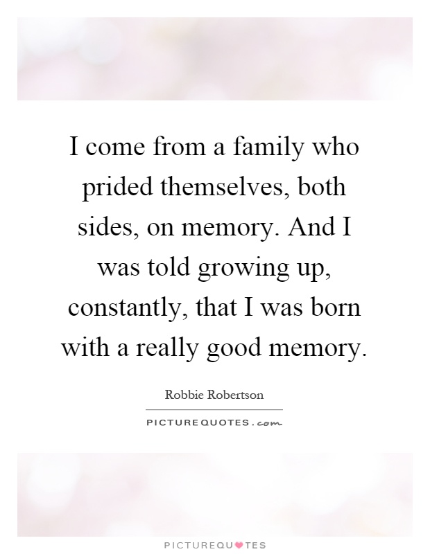 I come from a family who prided themselves, both sides, on memory. And I was told growing up, constantly, that I was born with a really good memory Picture Quote #1