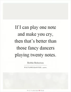 If I can play one note and make you cry, then that’s better than those fancy dancers playing twenty notes Picture Quote #1