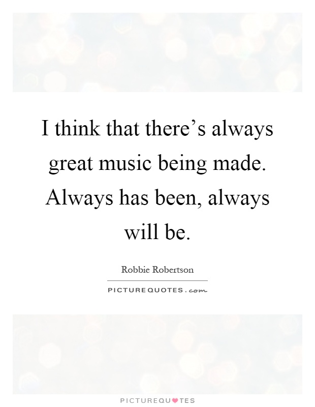 I think that there's always great music being made. Always has been, always will be Picture Quote #1