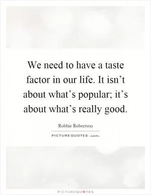 We need to have a taste factor in our life. It isn’t about what’s popular; it’s about what’s really good Picture Quote #1