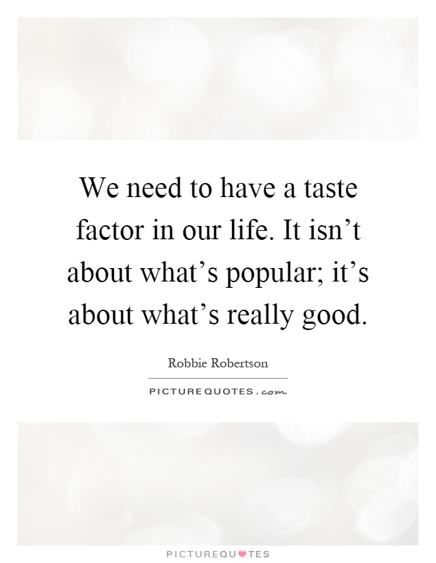 We need to have a taste factor in our life. It isn't about what's popular; it's about what's really good Picture Quote #1