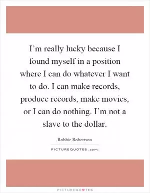 I’m really lucky because I found myself in a position where I can do whatever I want to do. I can make records, produce records, make movies, or I can do nothing. I’m not a slave to the dollar Picture Quote #1