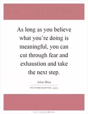 As long as you believe what you’re doing is meaningful, you can cut through fear and exhaustion and take the next step Picture Quote #1