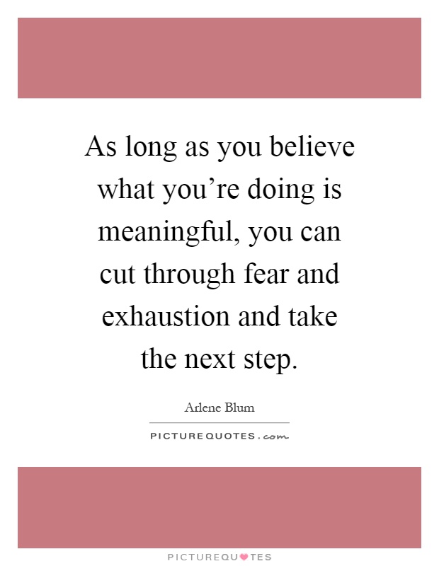 As long as you believe what you're doing is meaningful, you can cut through fear and exhaustion and take the next step Picture Quote #1