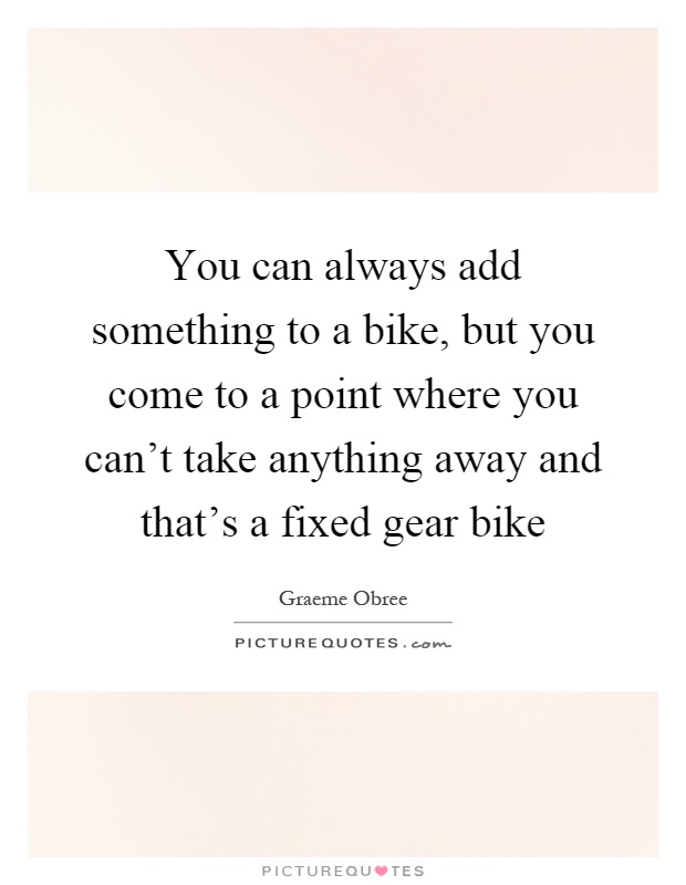 You can always add something to a bike, but you come to a point where you can't take anything away and that's a fixed gear bike Picture Quote #1