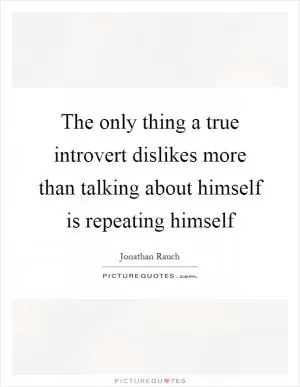 The only thing a true introvert dislikes more than talking about himself is repeating himself Picture Quote #1