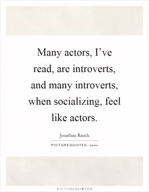 Many actors, I’ve read, are introverts, and many introverts, when socializing, feel like actors Picture Quote #1