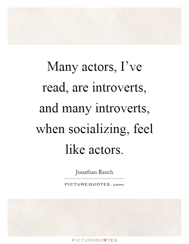 Many actors, I've read, are introverts, and many introverts, when socializing, feel like actors Picture Quote #1