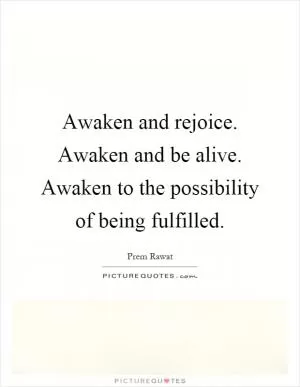 Awaken and rejoice. Awaken and be alive. Awaken to the possibility of being fulfilled Picture Quote #1