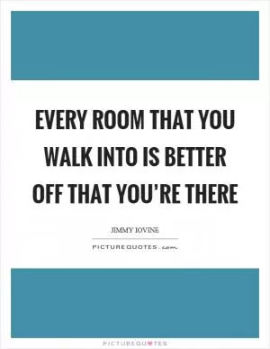 Every room that you walk into is better off that you’re there Picture Quote #1