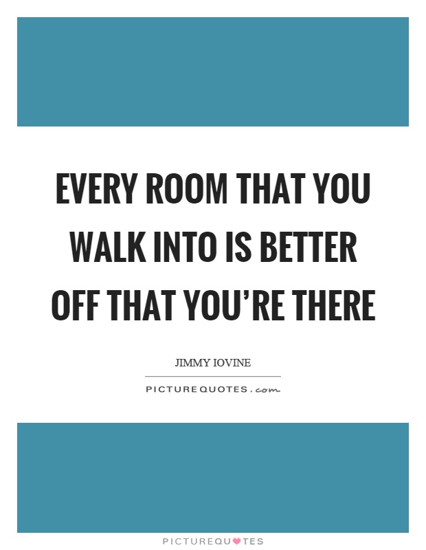 Every room that you walk into is better off that you're there Picture Quote #1