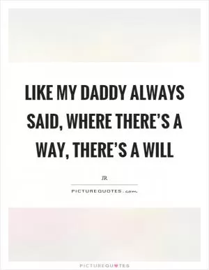 Like my daddy always said, where there’s a way, there’s a will Picture Quote #1