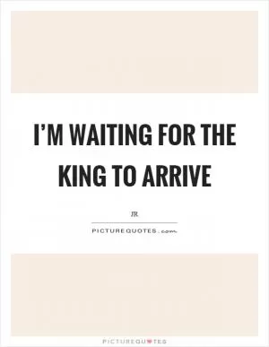 I’m waiting for the king to arrive Picture Quote #1