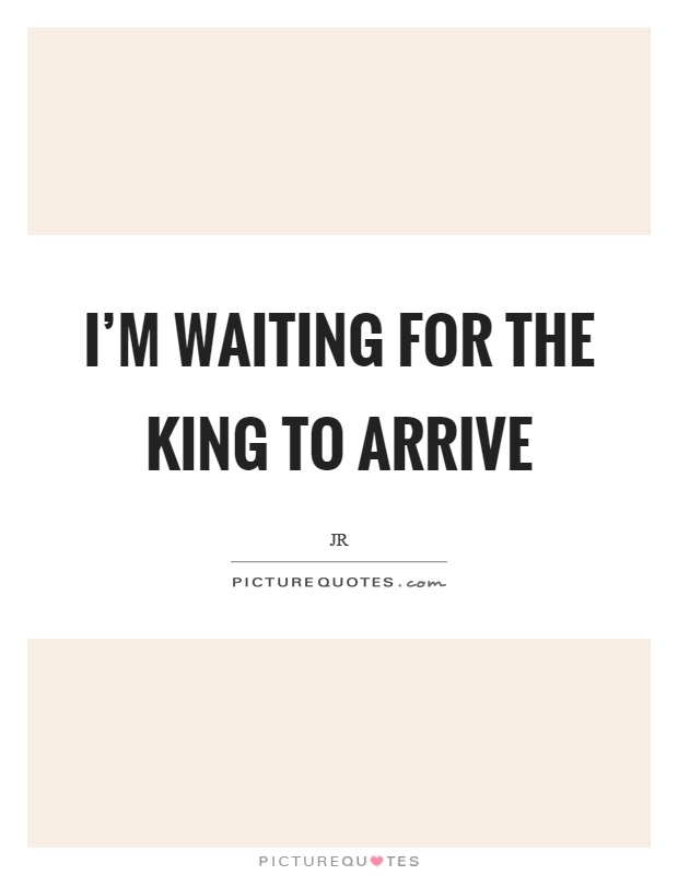 I'm waiting for the king to arrive Picture Quote #1