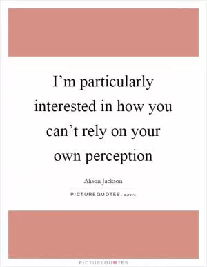 I’m particularly interested in how you can’t rely on your own perception Picture Quote #1