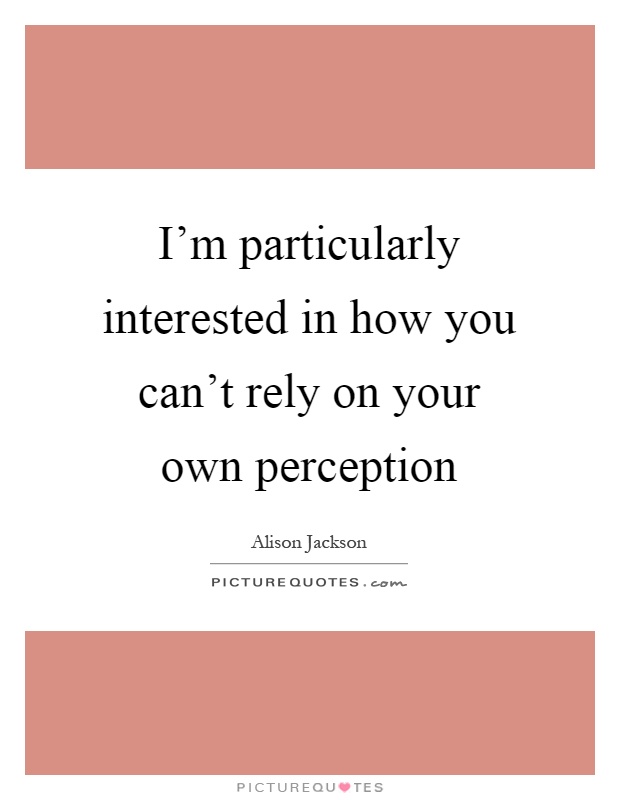 I'm particularly interested in how you can't rely on your own perception Picture Quote #1