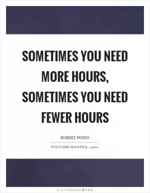 Sometimes you need more hours, sometimes you need fewer hours Picture Quote #1