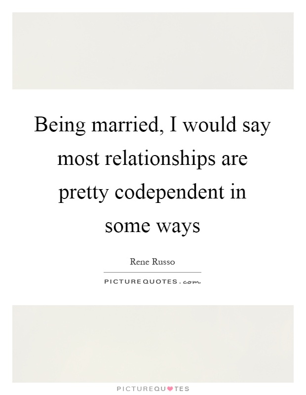 Being married, I would say most relationships are pretty codependent in some ways Picture Quote #1