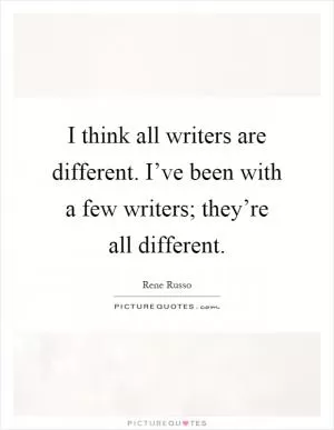 I think all writers are different. I’ve been with a few writers; they’re all different Picture Quote #1