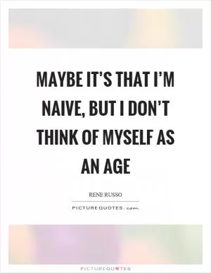 Maybe it’s that I’m naive, but I don’t think of myself as an age Picture Quote #1