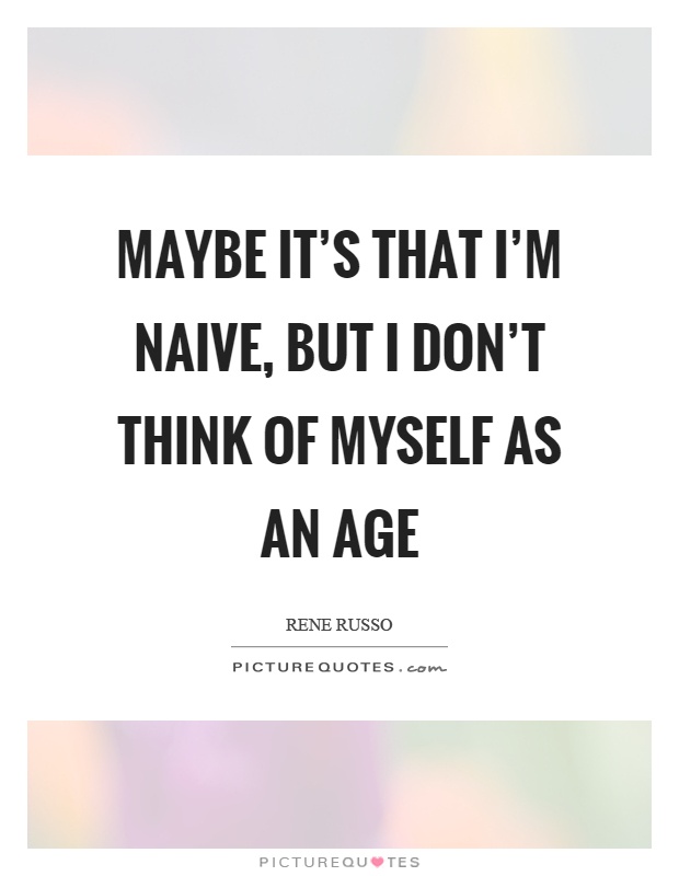 Maybe it's that I'm naive, but I don't think of myself as an age Picture Quote #1