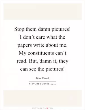 Stop them damn pictures! I don’t care what the papers write about me. My constituents can’t read. But, damn it, they can see the pictures! Picture Quote #1