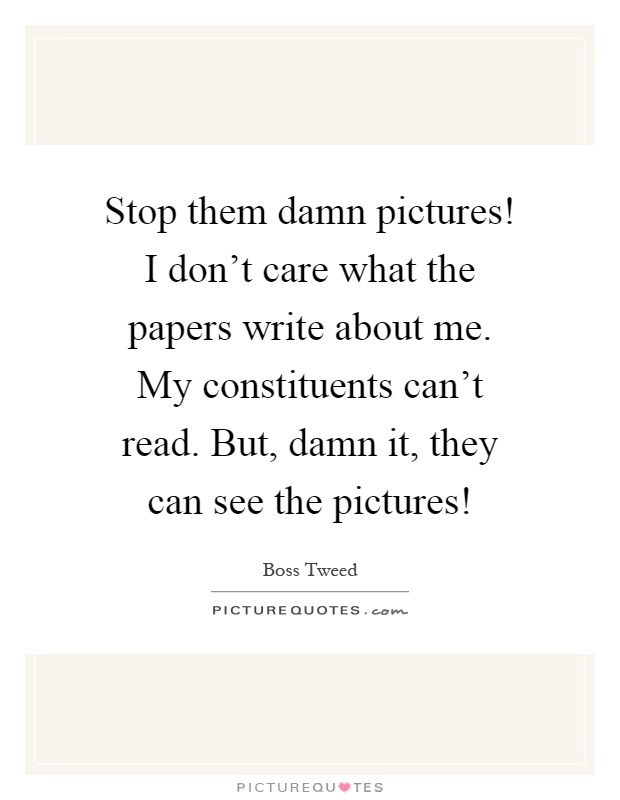 Stop them damn pictures! I don't care what the papers write about me. My constituents can't read. But, damn it, they can see the pictures! Picture Quote #1