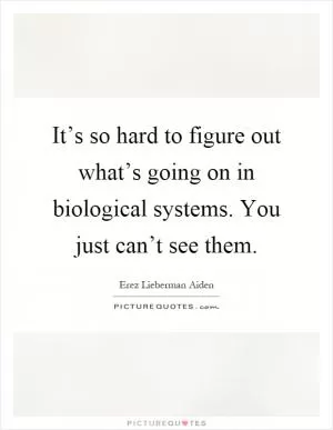 It’s so hard to figure out what’s going on in biological systems. You just can’t see them Picture Quote #1