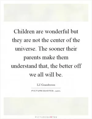Children are wonderful but they are not the center of the universe. The sooner their parents make them understand that, the better off we all will be Picture Quote #1