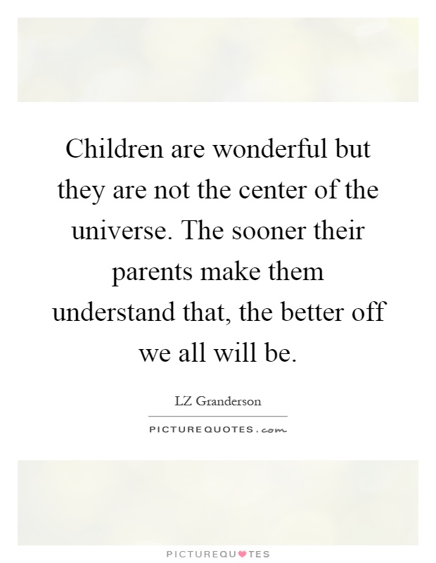 Children are wonderful but they are not the center of the universe. The sooner their parents make them understand that, the better off we all will be Picture Quote #1