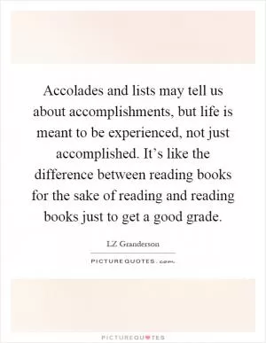 Accolades and lists may tell us about accomplishments, but life is meant to be experienced, not just accomplished. It’s like the difference between reading books for the sake of reading and reading books just to get a good grade Picture Quote #1