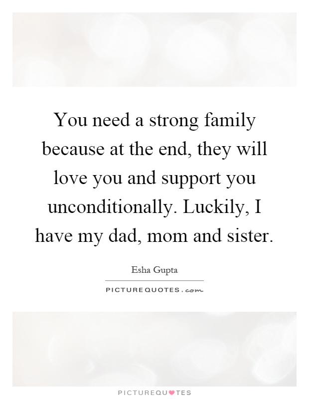 You need a strong family because at the end, they will love you and support you unconditionally. Luckily, I have my dad, mom and sister Picture Quote #1
