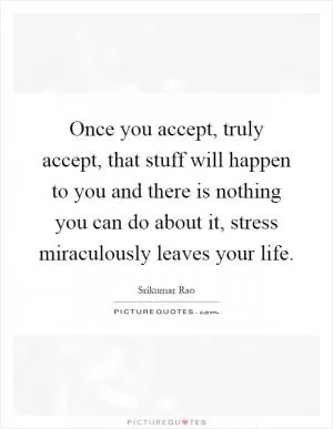 Once you accept, truly accept, that stuff will happen to you and there is nothing you can do about it, stress miraculously leaves your life Picture Quote #1