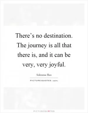 There’s no destination. The journey is all that there is, and it can be very, very joyful Picture Quote #1