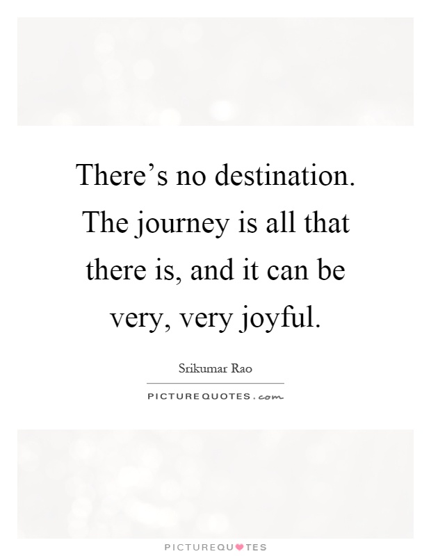 There's no destination. The journey is all that there is, and it can be very, very joyful Picture Quote #1