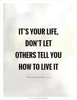 It’s your life, don’t let others tell you how to live it Picture Quote #1