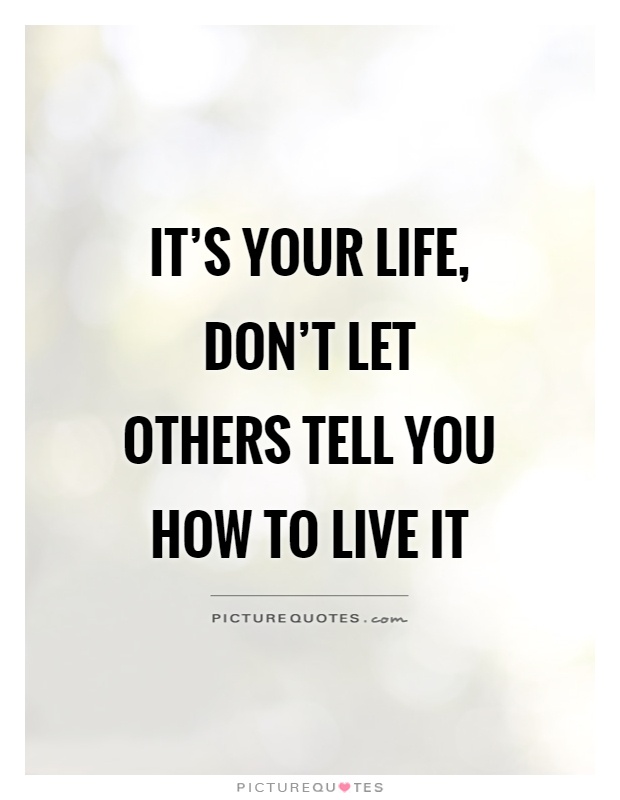 It's your life, don't let others tell you how to live it Picture Quote #1