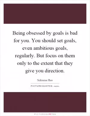 Being obsessed by goals is bad for you. You should set goals, even ambitious goals, regularly. But focus on them only to the extent that they give you direction Picture Quote #1