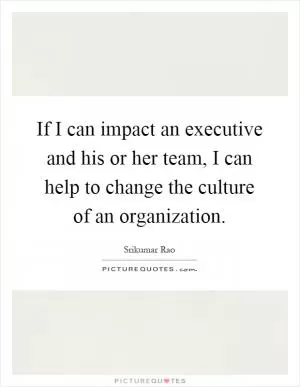 If I can impact an executive and his or her team, I can help to change the culture of an organization Picture Quote #1