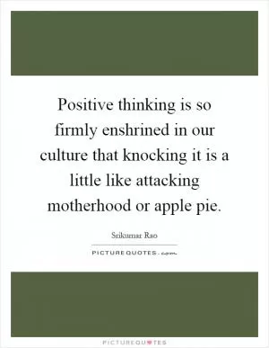 Positive thinking is so firmly enshrined in our culture that knocking it is a little like attacking motherhood or apple pie Picture Quote #1
