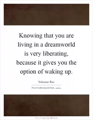 Knowing that you are living in a dreamworld is very liberating, because it gives you the option of waking up Picture Quote #1