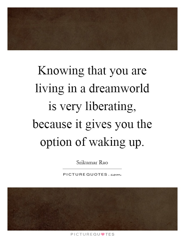 Knowing that you are living in a dreamworld is very liberating, because it gives you the option of waking up Picture Quote #1