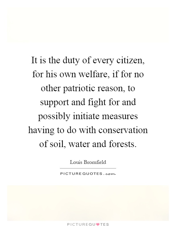 It is the duty of every citizen, for his own welfare, if for no other patriotic reason, to support and fight for and possibly initiate measures having to do with conservation of soil, water and forests Picture Quote #1