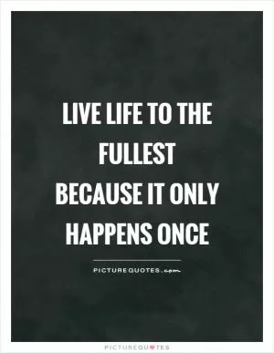 Live life to the fullest because it only happens once Picture Quote #1