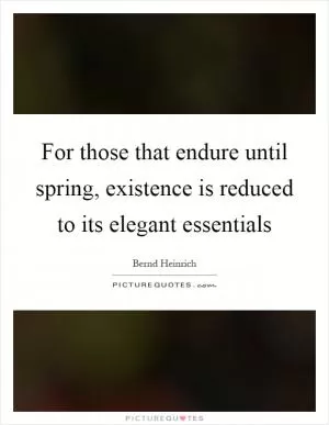 For those that endure until spring, existence is reduced to its elegant essentials Picture Quote #1