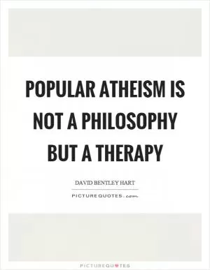 Popular atheism is not a philosophy but a therapy Picture Quote #1