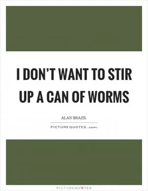 I don’t want to stir up a can of worms Picture Quote #1