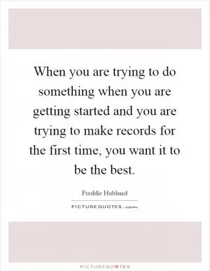 When you are trying to do something when you are getting started and you are trying to make records for the first time, you want it to be the best Picture Quote #1